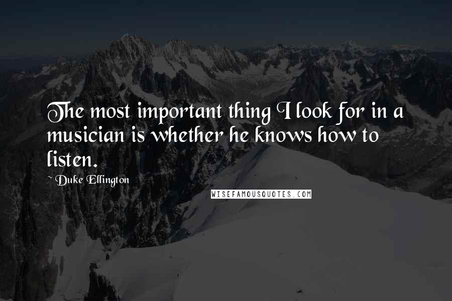 Duke Ellington Quotes: The most important thing I look for in a musician is whether he knows how to listen.