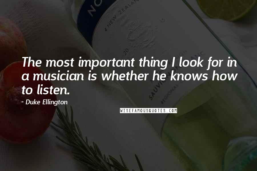 Duke Ellington Quotes: The most important thing I look for in a musician is whether he knows how to listen.