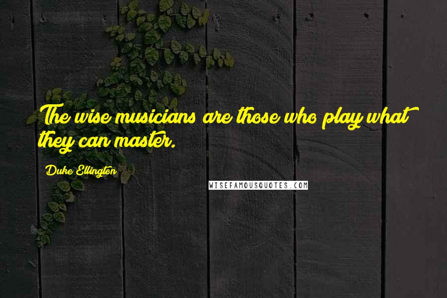 Duke Ellington Quotes: The wise musicians are those who play what they can master.