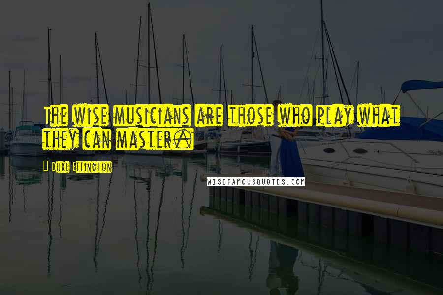 Duke Ellington Quotes: The wise musicians are those who play what they can master.