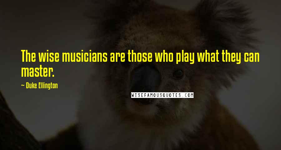 Duke Ellington Quotes: The wise musicians are those who play what they can master.