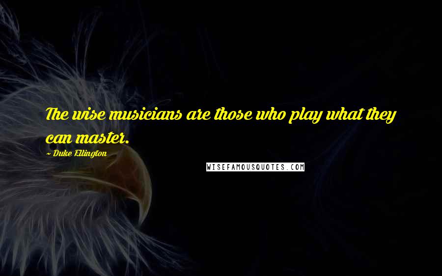Duke Ellington Quotes: The wise musicians are those who play what they can master.