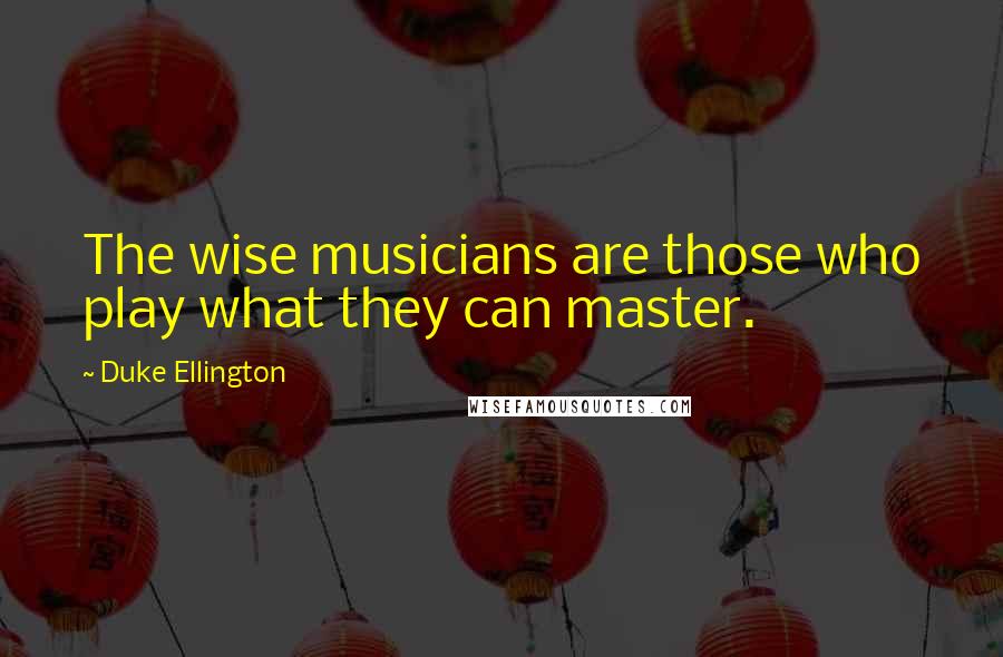 Duke Ellington Quotes: The wise musicians are those who play what they can master.