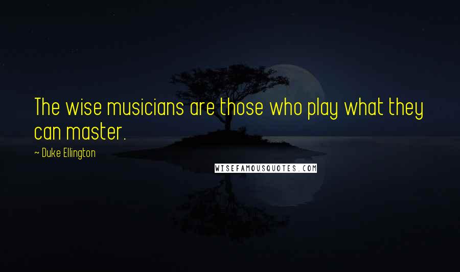 Duke Ellington Quotes: The wise musicians are those who play what they can master.