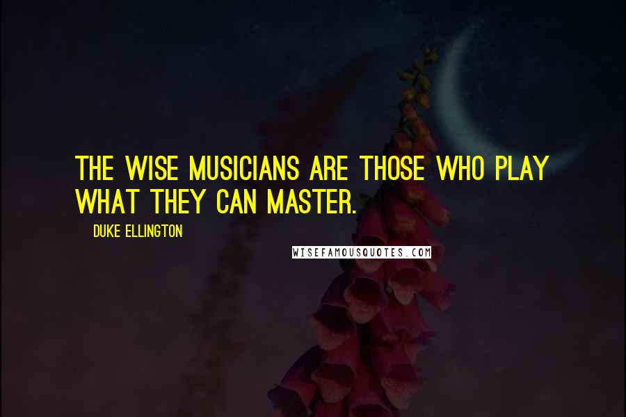 Duke Ellington Quotes: The wise musicians are those who play what they can master.