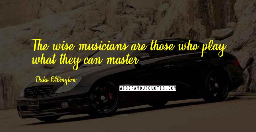 Duke Ellington Quotes: The wise musicians are those who play what they can master.
