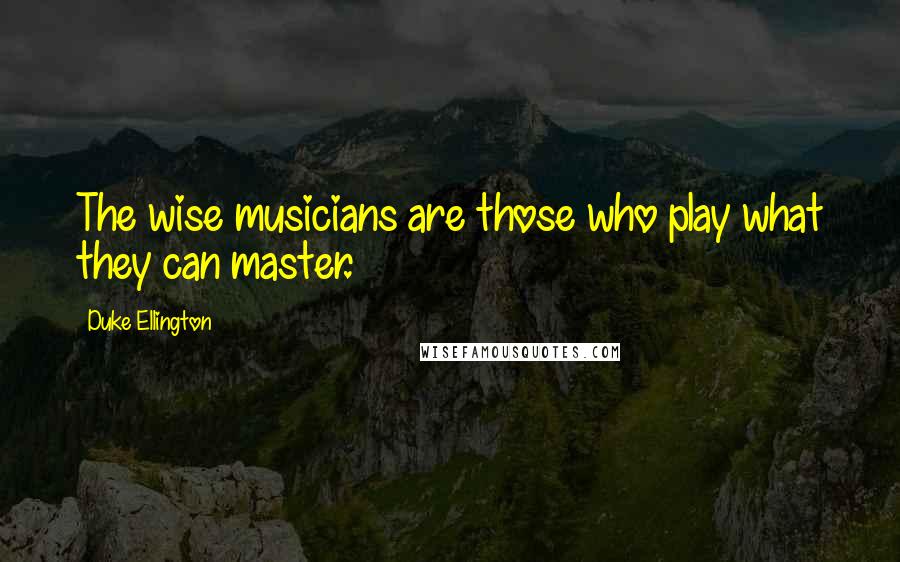 Duke Ellington Quotes: The wise musicians are those who play what they can master.