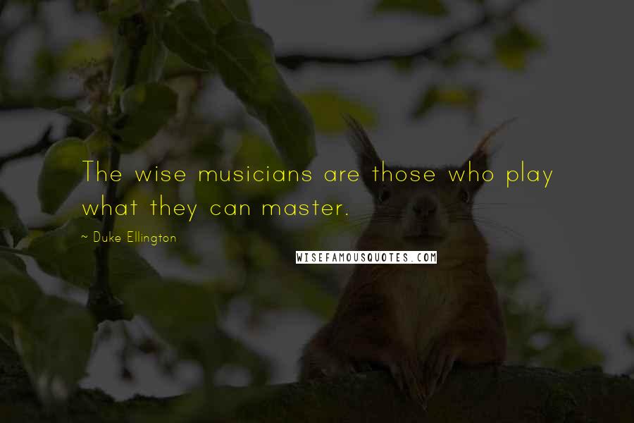 Duke Ellington Quotes: The wise musicians are those who play what they can master.