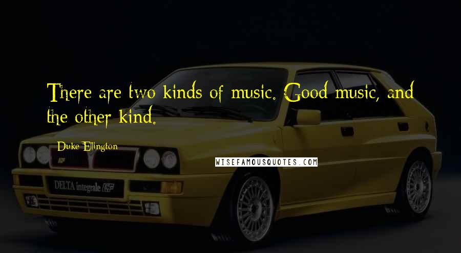 Duke Ellington Quotes: There are two kinds of music. Good music, and the other kind.