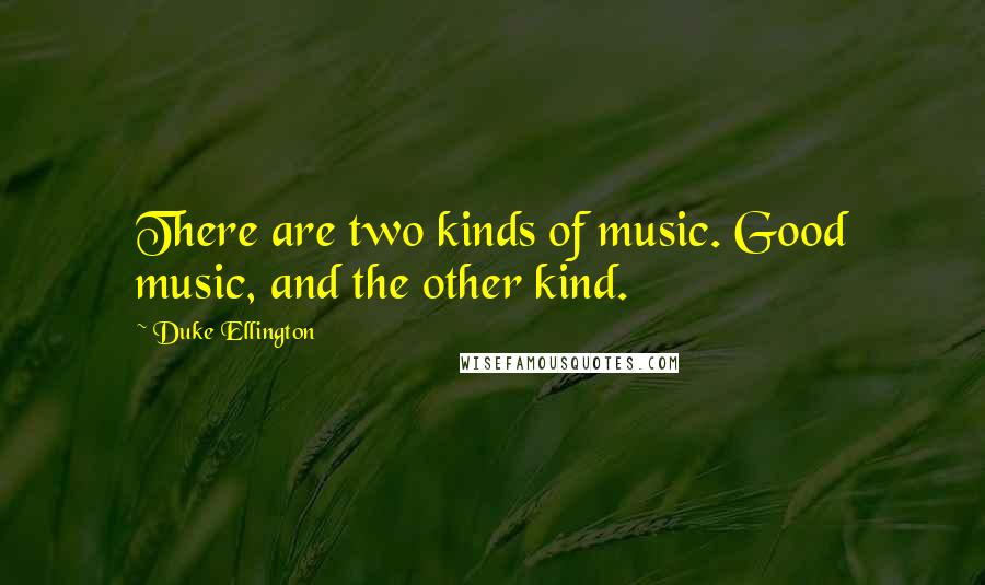 Duke Ellington Quotes: There are two kinds of music. Good music, and the other kind.