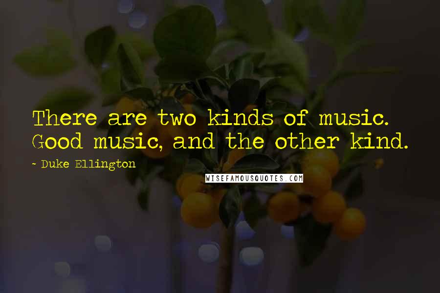 Duke Ellington Quotes: There are two kinds of music. Good music, and the other kind.