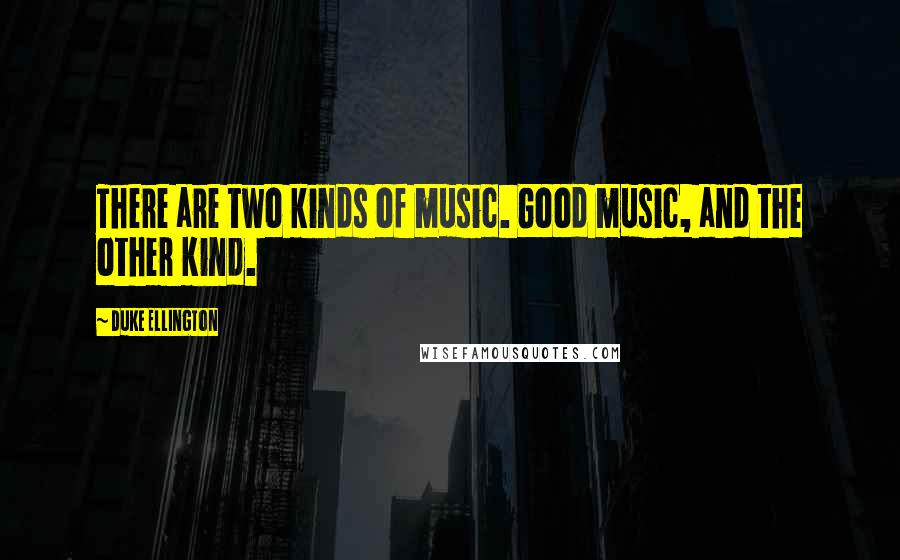 Duke Ellington Quotes: There are two kinds of music. Good music, and the other kind.