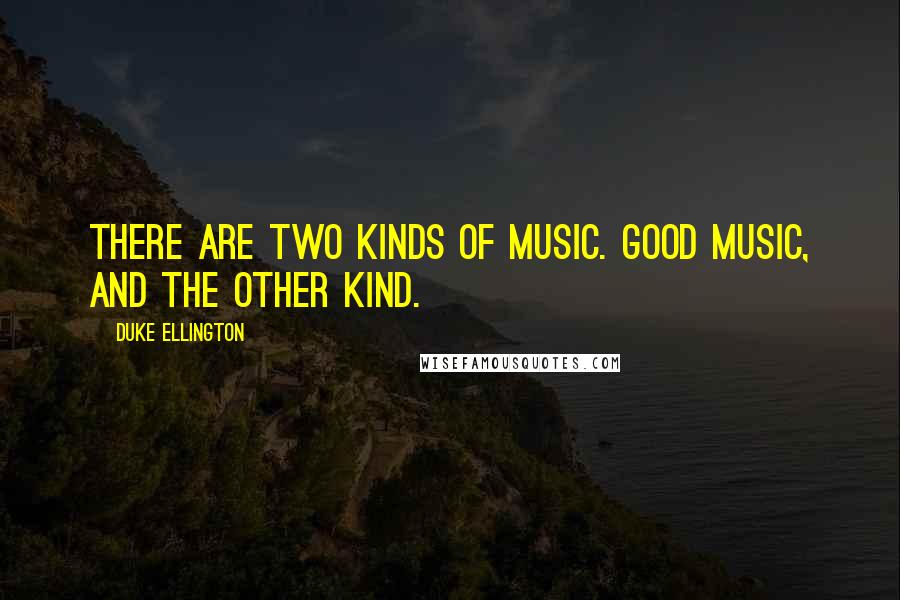 Duke Ellington Quotes: There are two kinds of music. Good music, and the other kind.