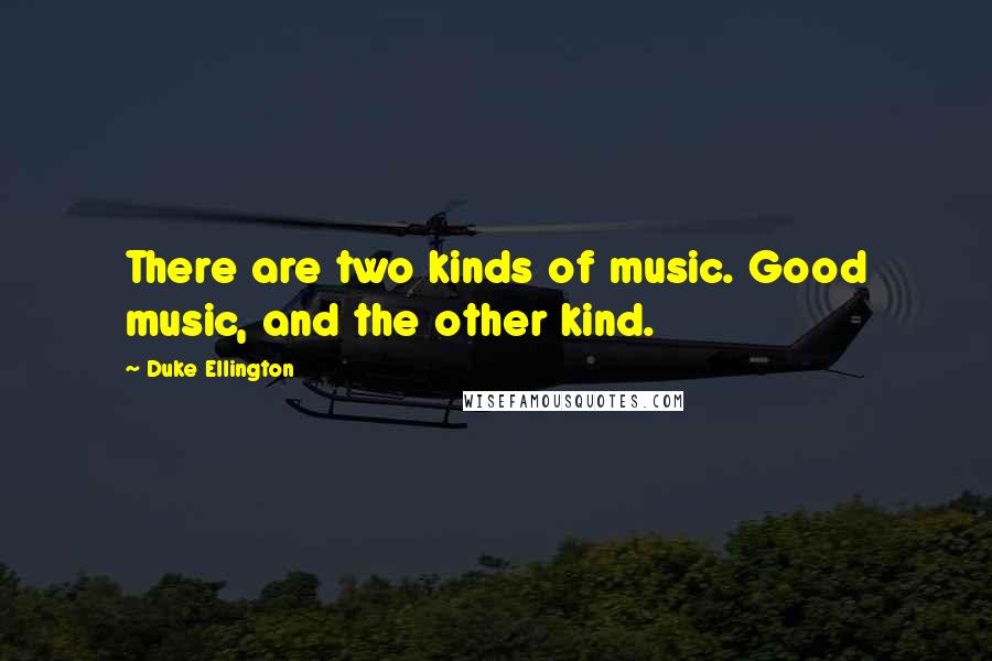 Duke Ellington Quotes: There are two kinds of music. Good music, and the other kind.