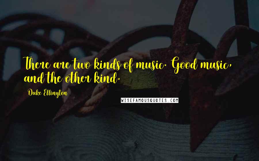 Duke Ellington Quotes: There are two kinds of music. Good music, and the other kind.