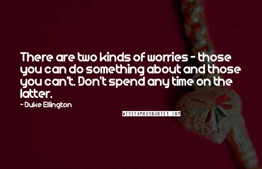 Duke Ellington Quotes: There are two kinds of worries - those you can do something about and those you can't. Don't spend any time on the latter.