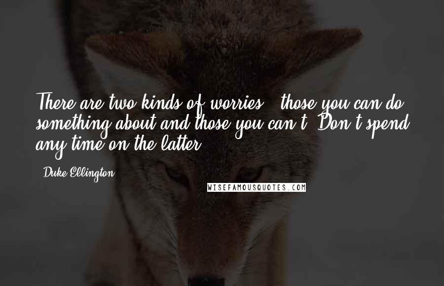 Duke Ellington Quotes: There are two kinds of worries - those you can do something about and those you can't. Don't spend any time on the latter.