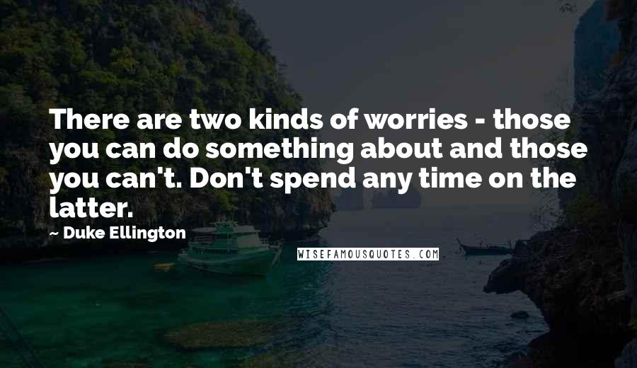 Duke Ellington Quotes: There are two kinds of worries - those you can do something about and those you can't. Don't spend any time on the latter.