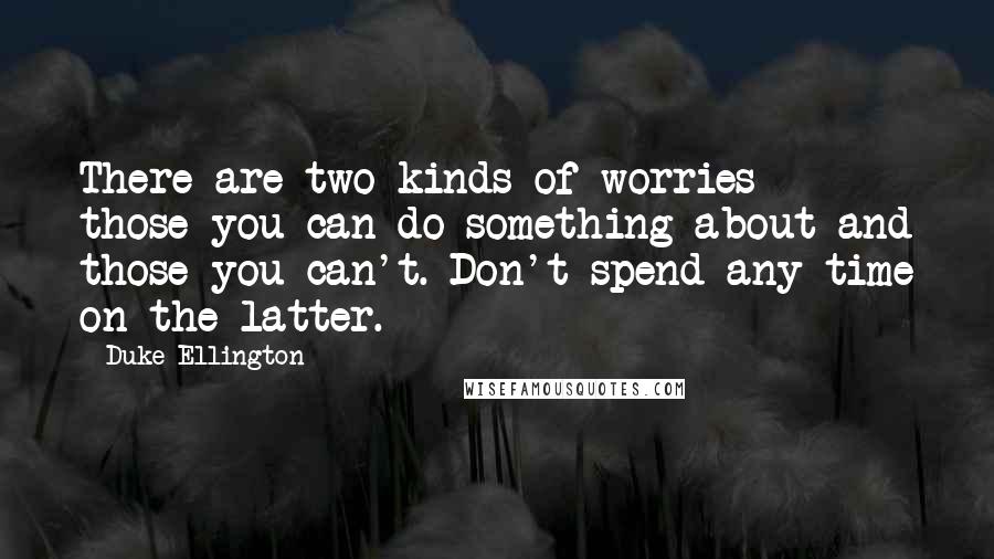Duke Ellington Quotes: There are two kinds of worries - those you can do something about and those you can't. Don't spend any time on the latter.
