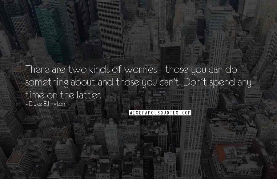 Duke Ellington Quotes: There are two kinds of worries - those you can do something about and those you can't. Don't spend any time on the latter.