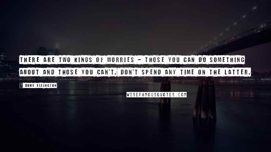 Duke Ellington Quotes: There are two kinds of worries - those you can do something about and those you can't. Don't spend any time on the latter.