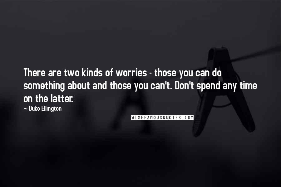 Duke Ellington Quotes: There are two kinds of worries - those you can do something about and those you can't. Don't spend any time on the latter.
