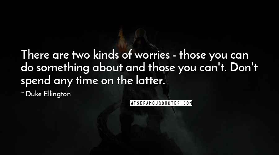 Duke Ellington Quotes: There are two kinds of worries - those you can do something about and those you can't. Don't spend any time on the latter.