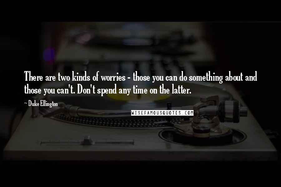 Duke Ellington Quotes: There are two kinds of worries - those you can do something about and those you can't. Don't spend any time on the latter.