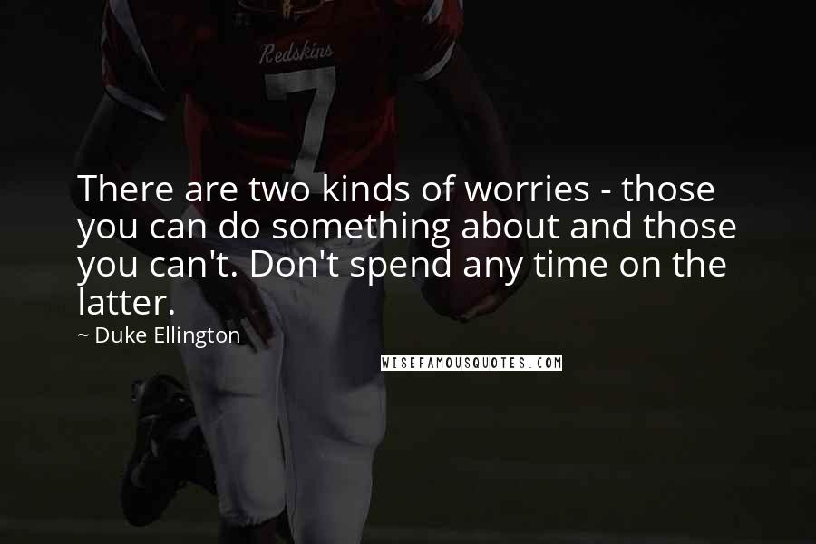 Duke Ellington Quotes: There are two kinds of worries - those you can do something about and those you can't. Don't spend any time on the latter.