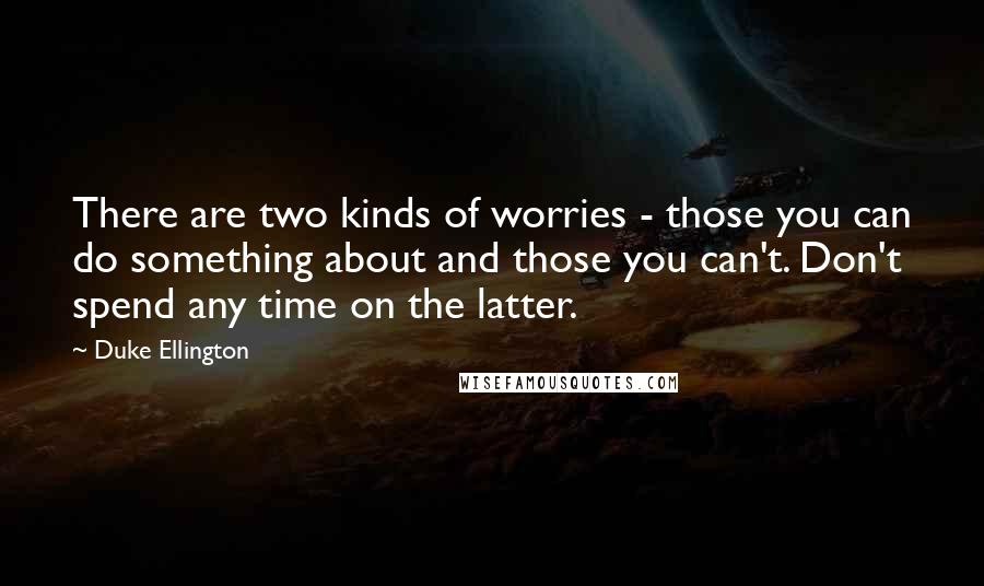 Duke Ellington Quotes: There are two kinds of worries - those you can do something about and those you can't. Don't spend any time on the latter.