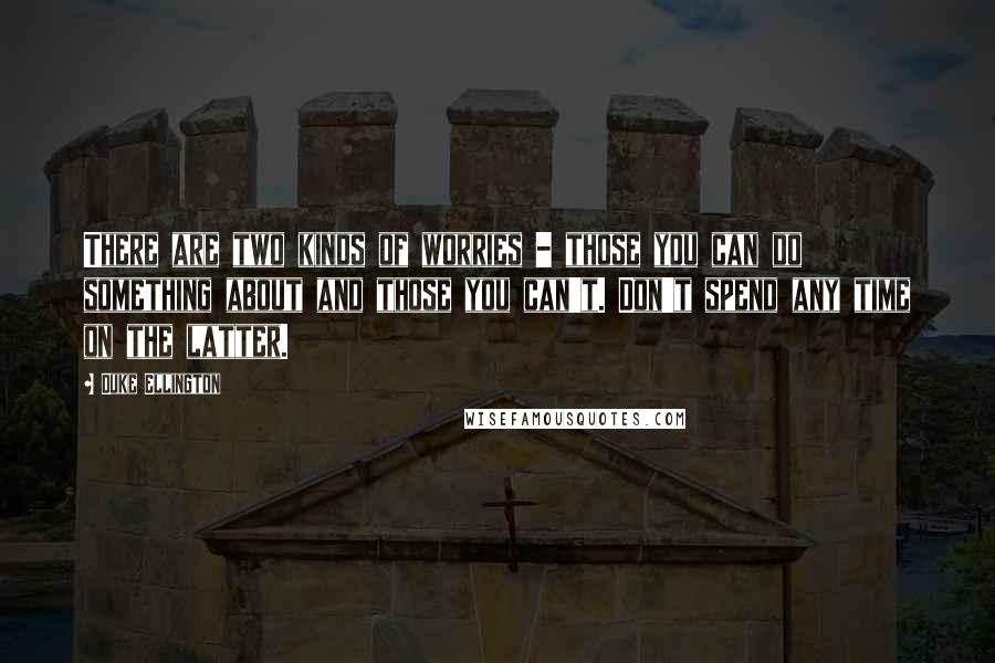 Duke Ellington Quotes: There are two kinds of worries - those you can do something about and those you can't. Don't spend any time on the latter.