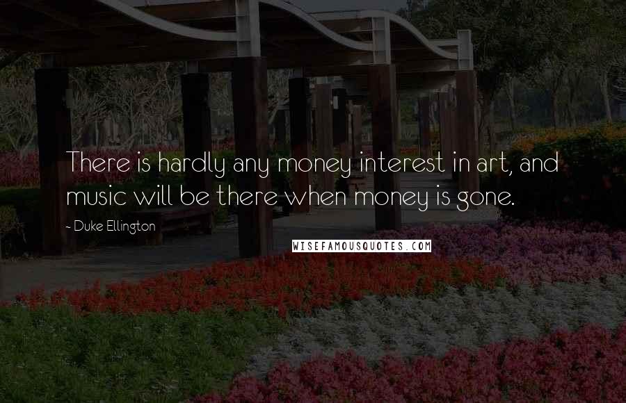 Duke Ellington Quotes: There is hardly any money interest in art, and music will be there when money is gone.