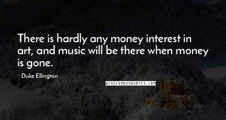 Duke Ellington Quotes: There is hardly any money interest in art, and music will be there when money is gone.