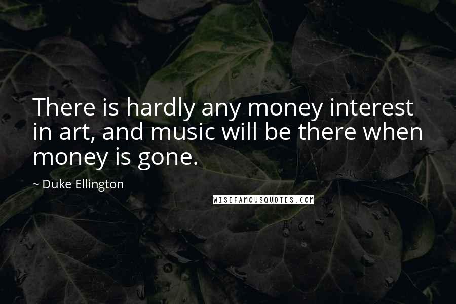 Duke Ellington Quotes: There is hardly any money interest in art, and music will be there when money is gone.