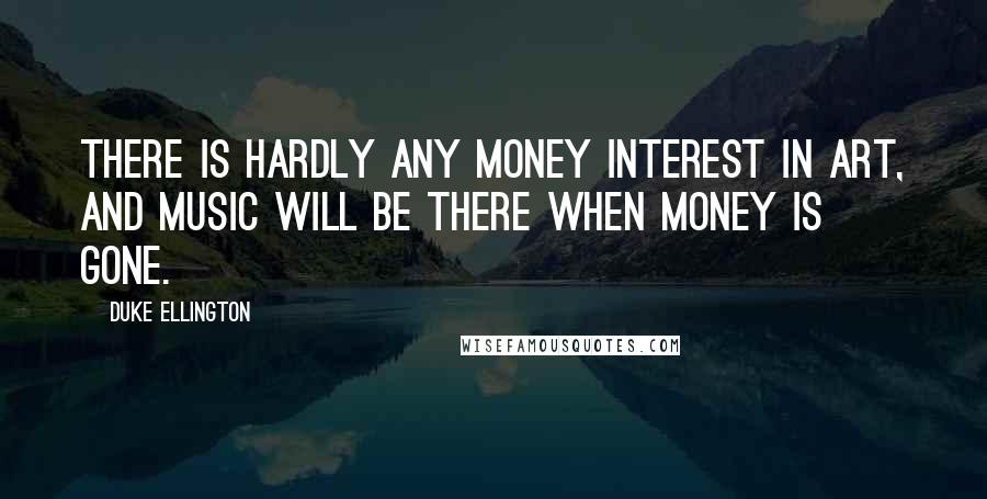 Duke Ellington Quotes: There is hardly any money interest in art, and music will be there when money is gone.