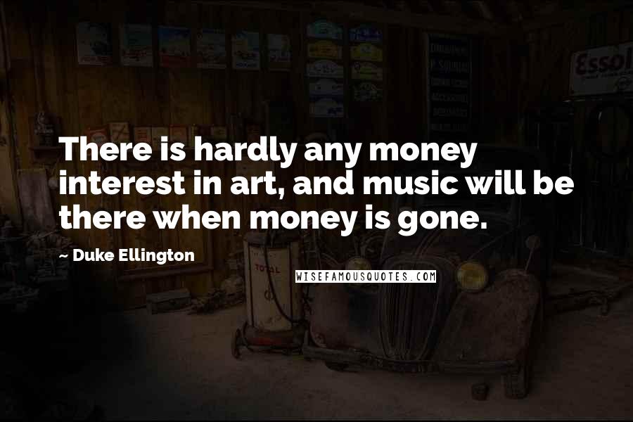 Duke Ellington Quotes: There is hardly any money interest in art, and music will be there when money is gone.