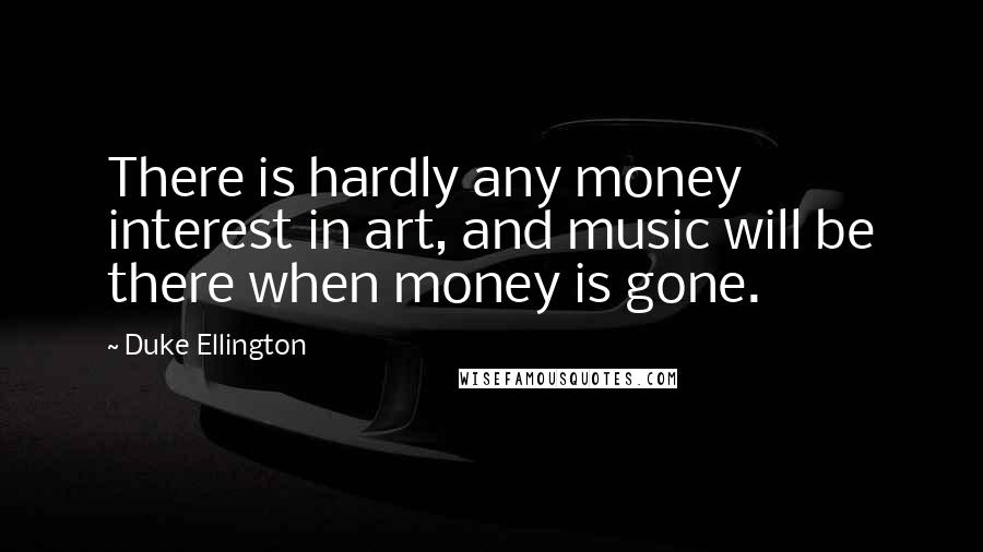 Duke Ellington Quotes: There is hardly any money interest in art, and music will be there when money is gone.