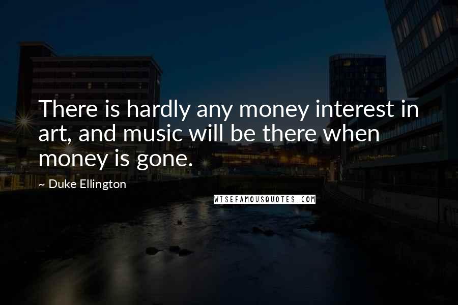 Duke Ellington Quotes: There is hardly any money interest in art, and music will be there when money is gone.