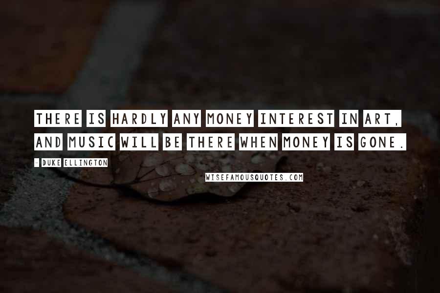 Duke Ellington Quotes: There is hardly any money interest in art, and music will be there when money is gone.