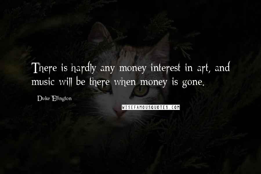 Duke Ellington Quotes: There is hardly any money interest in art, and music will be there when money is gone.