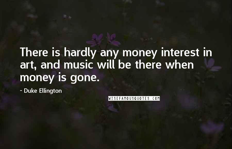 Duke Ellington Quotes: There is hardly any money interest in art, and music will be there when money is gone.