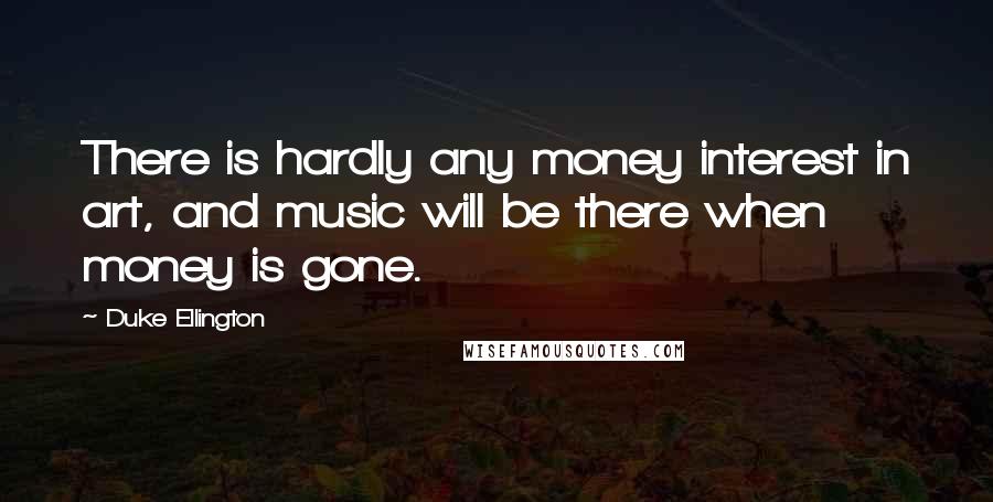 Duke Ellington Quotes: There is hardly any money interest in art, and music will be there when money is gone.