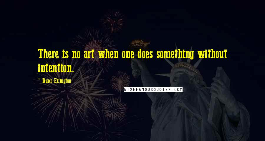 Duke Ellington Quotes: There is no art when one does something without intention.