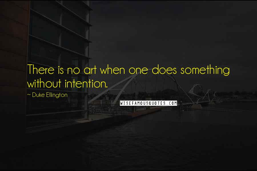 Duke Ellington Quotes: There is no art when one does something without intention.