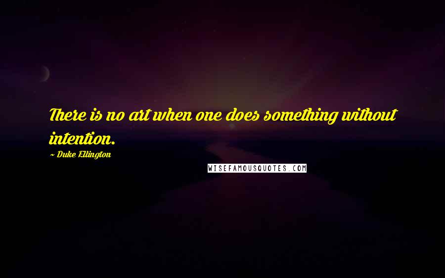 Duke Ellington Quotes: There is no art when one does something without intention.