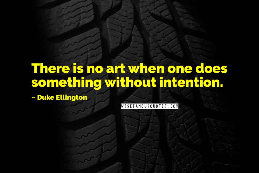 Duke Ellington Quotes: There is no art when one does something without intention.