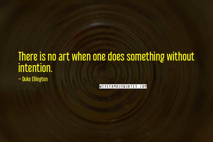 Duke Ellington Quotes: There is no art when one does something without intention.