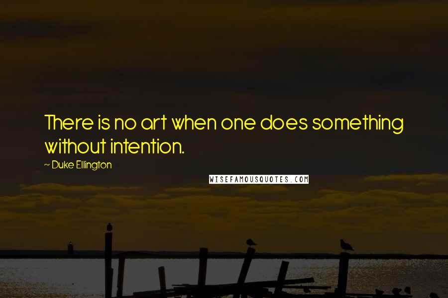 Duke Ellington Quotes: There is no art when one does something without intention.