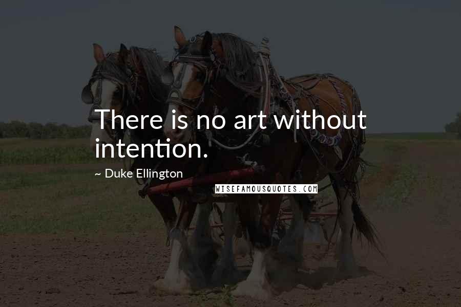 Duke Ellington Quotes: There is no art without intention.