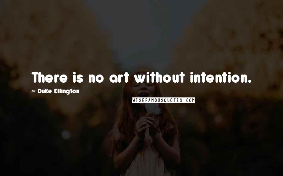 Duke Ellington Quotes: There is no art without intention.